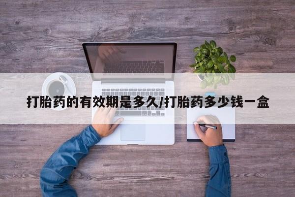 打胎药联系方式打胎药的有效期是多久/打胎药多少钱一盒