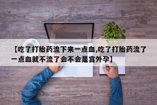 打胎药联系方式【吃了打胎药流下来一点血,吃了打胎药流了一点血就不流了会不会是宫外孕】