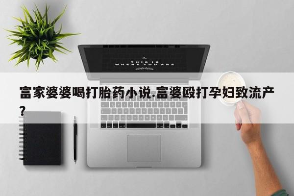 打胎药联系方式富家婆婆喝打胎药小说.富婆殴打孕妇致流产？