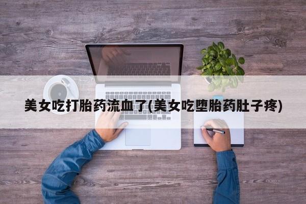 打胎药联系方式美女吃打胎药流血了(美女吃堕胎药肚子疼)