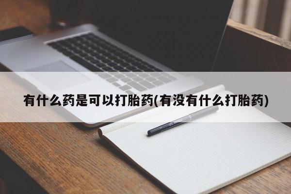 打胎药联系方式有什么药是可以打胎药(有没有什么打胎药)