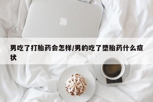 打胎药联系方式男吃了打胎药会怎样/男的吃了堕胎药什么症状