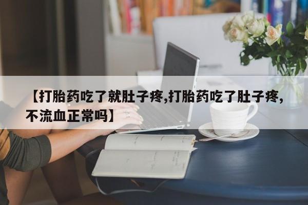 打胎药联系方式【打胎药吃了就肚子疼,打胎药吃了肚子疼,不流血正常吗】