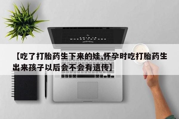 打胎药联系方式【吃了打胎药生下来的娃,怀孕时吃打胎药生出来孩子以后会不会有遗传】