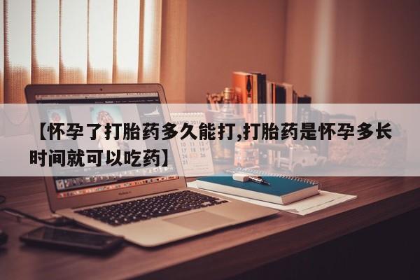 打胎药联系方式【怀孕了打胎药多久能打,打胎药是怀孕多长时间就可以吃药】