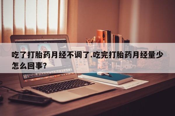 打胎药联系方式吃了打胎药月经不调了.吃完打胎药月经量少怎么回事？