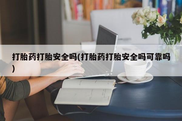 打胎药联系方式打胎药打胎安全吗(打胎药打胎安全吗可靠吗)