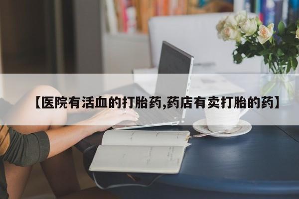打胎药联系方式【医院有活血的打胎药,药店有卖打胎的药】