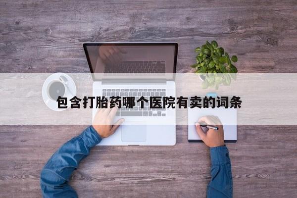 打胎药联系方式包含打胎药哪个医院有卖的词条