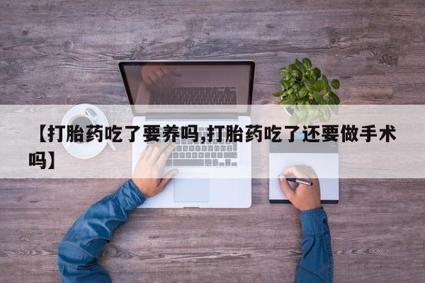 打胎药联系方式【打胎药吃了要养吗,打胎药吃了还要做手术吗】