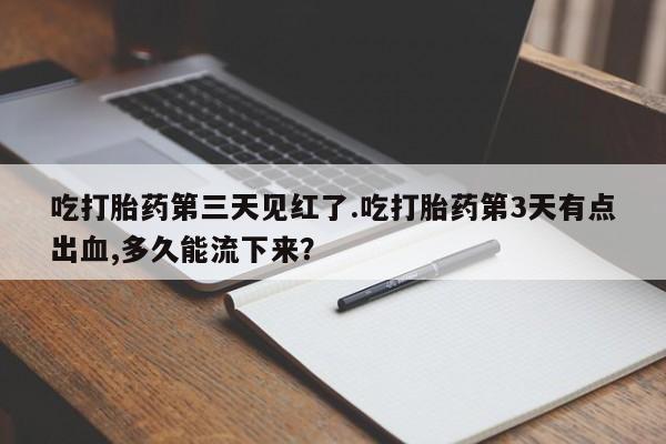 打胎药联系方式吃打胎药第三天见红了.吃打胎药第3天有点出血,多久能流下来？