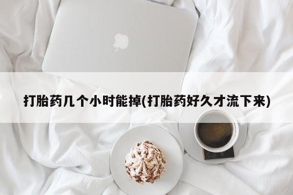 打胎药联系方式打胎药几个小时能掉(打胎药好久才流下来)