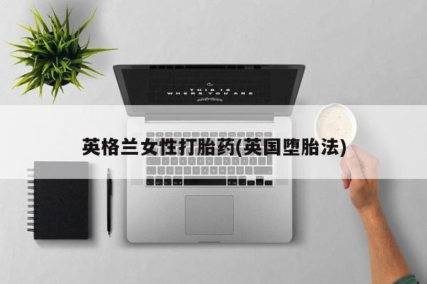打胎药联系方式英格兰女性打胎药(英国堕胎法)