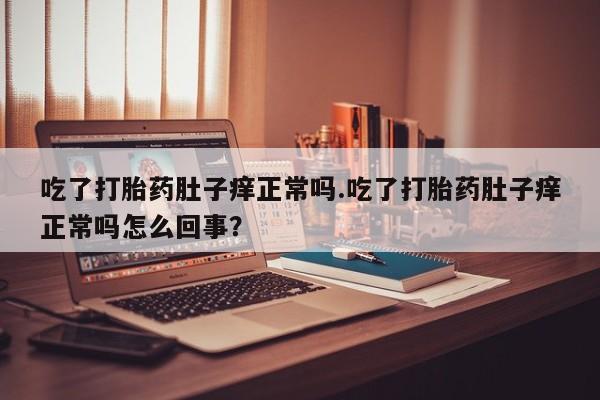 打胎药联系方式吃了打胎药肚子痒正常吗.吃了打胎药肚子痒正常吗怎么回事？