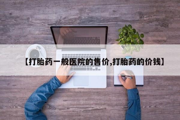 打胎药联系方式【打胎药一般医院的售价,打胎药的价钱】