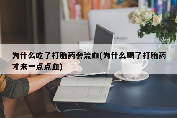 打胎药联系方式为什么吃了打胎药会流血(为什么喝了打胎药才来一点点血)
