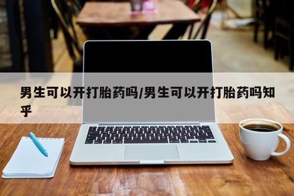 打胎药联系方式男生可以开打胎药吗/男生可以开打胎药吗知乎