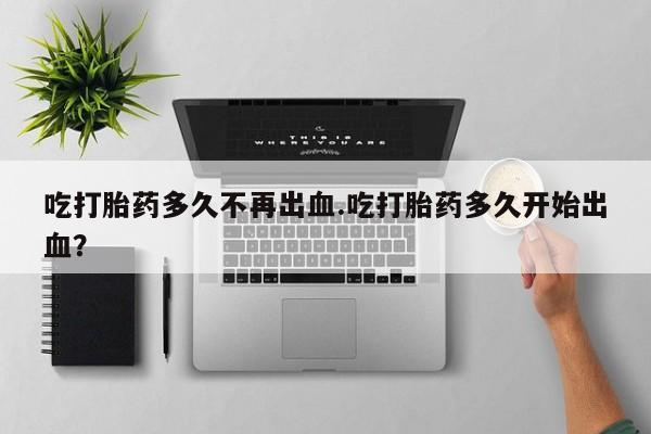 打胎药联系方式吃打胎药多久不再出血.吃打胎药多久开始出血？