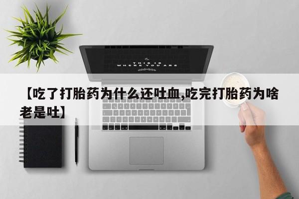 打胎药联系方式【吃了打胎药为什么还吐血,吃完打胎药为啥老是吐】