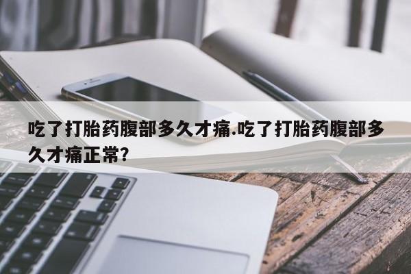 打胎药联系方式吃了打胎药腹部多久才痛.吃了打胎药腹部多久才痛正常？