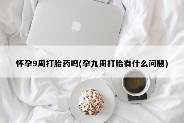 打胎药联系方式怀孕9周打胎药吗(孕九周打胎有什么问题)