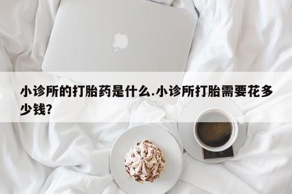 打胎药联系方式小诊所的打胎药是什么.小诊所打胎需要花多少钱？