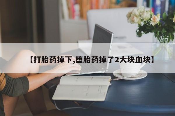 打胎药联系方式【打胎药掉下,堕胎药掉了2大块血块】