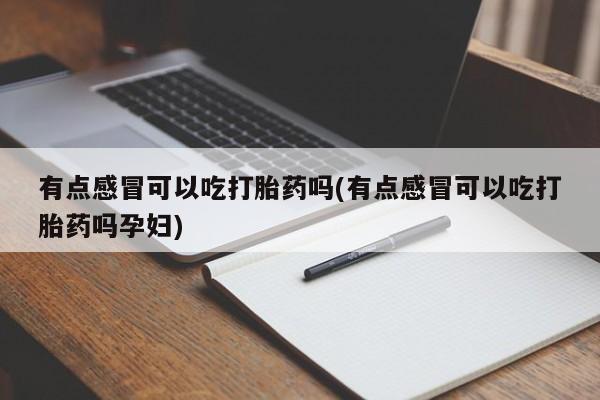 打胎药联系方式有点感冒可以吃打胎药吗(有点感冒可以吃打胎药吗孕妇)