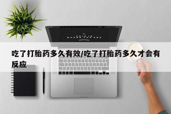 打胎药联系方式吃了打胎药多久有效/吃了打胎药多久才会有反应