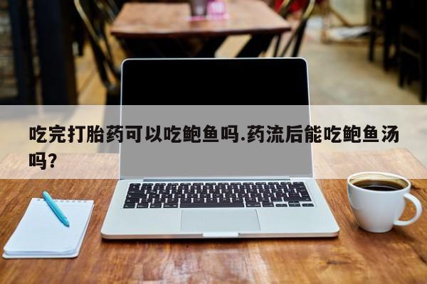 打胎药联系方式吃完打胎药可以吃鲍鱼吗.药流后能吃鲍鱼汤吗？