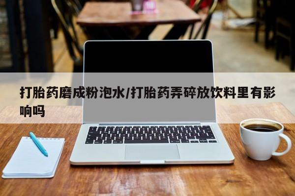 打胎药联系方式打胎药磨成粉泡水/打胎药弄碎放饮料里有影响吗