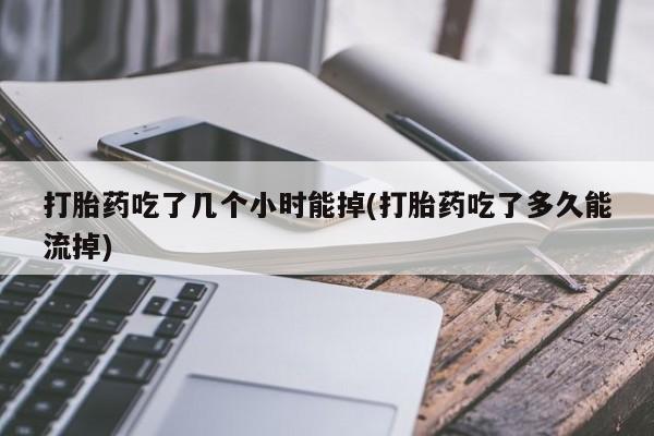 打胎药联系方式打胎药吃了几个小时能掉(打胎药吃了多久能流掉)