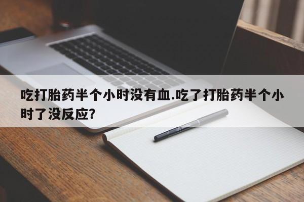 打胎药联系方式吃打胎药半个小时没有血.吃了打胎药半个小时了没反应？