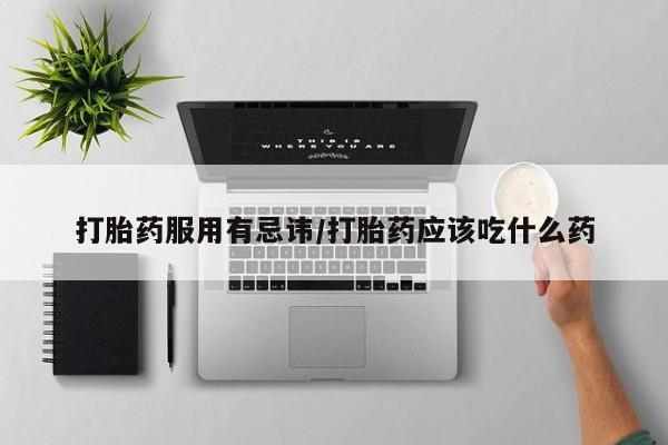 打胎药联系方式打胎药服用有忌讳/打胎药应该吃什么药