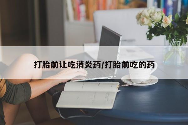 打胎药联系方式打胎前让吃消炎药/打胎前吃的药