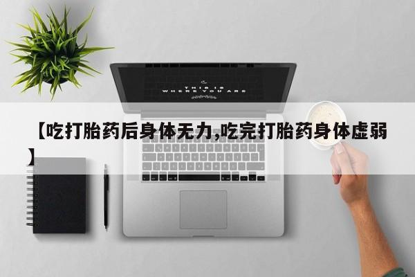 打胎药联系方式【吃打胎药后身体无力,吃完打胎药身体虚弱】