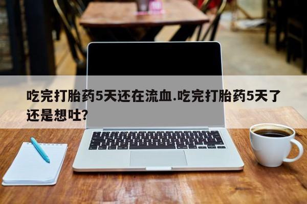 打胎药联系方式吃完打胎药5天还在流血.吃完打胎药5天了还是想吐？