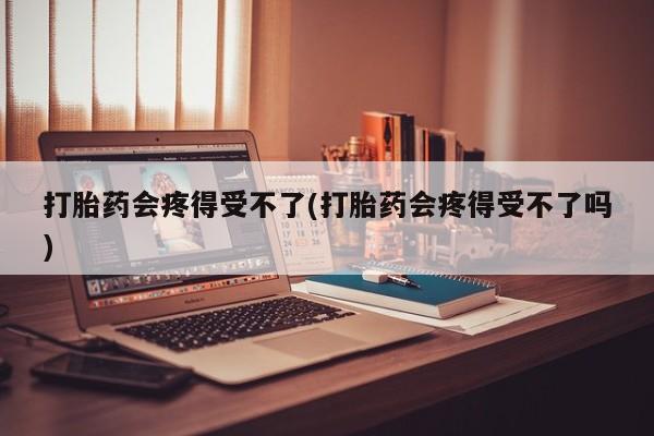 打胎药联系方式打胎药会疼得受不了(打胎药会疼得受不了吗)