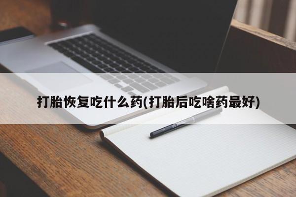 打胎药联系方式打胎恢复吃什么药(打胎后吃啥药最好)