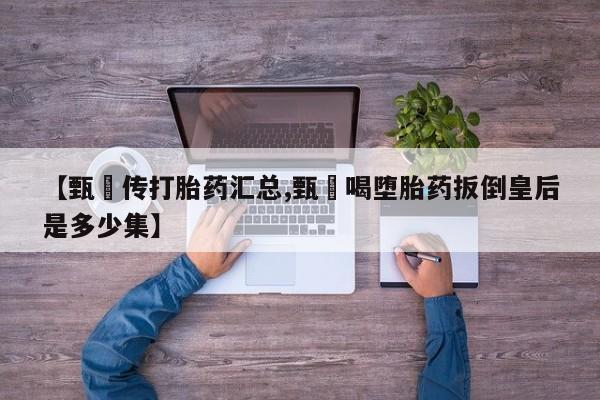 打胎药联系方式【甄嬛传打胎药汇总,甄嬛喝堕胎药扳倒皇后是多少集】
