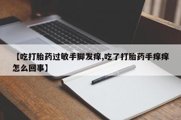 打胎药联系方式【吃打胎药过敏手脚发痒,吃了打胎药手痒痒怎么回事】