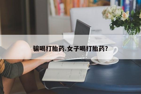 打胎药联系方式骗喝打胎药.女子喝打胎药？