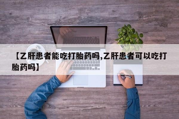 打胎药联系方式【乙肝患者能吃打胎药吗,乙肝患者可以吃打胎药吗】