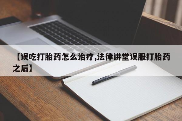 打胎药联系方式【误吃打胎药怎么治疗,法律讲堂误服打胎药之后】
