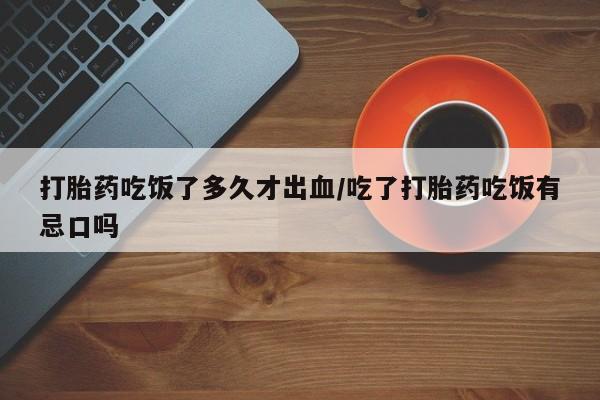 打胎药联系方式打胎药吃饭了多久才出血/吃了打胎药吃饭有忌口吗