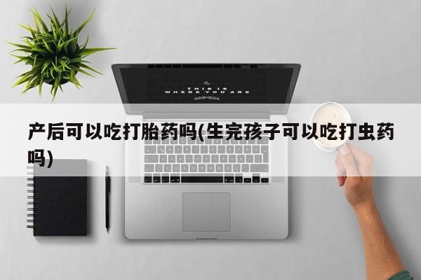打胎药联系方式产后可以吃打胎药吗(生完孩子可以吃打虫药吗)