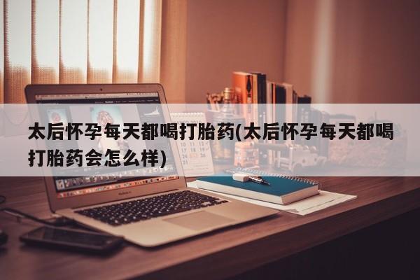 打胎药联系方式太后怀孕每天都喝打胎药(太后怀孕每天都喝打胎药会怎么样)
