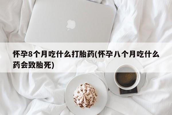 打胎药联系方式怀孕8个月吃什么打胎药(怀孕八个月吃什么药会致胎死)
