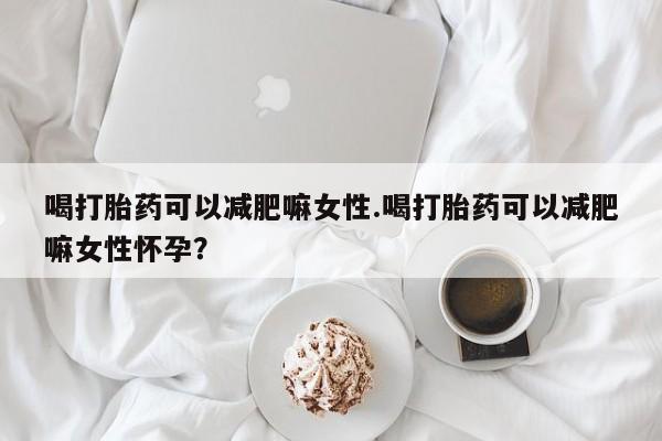 打胎药联系方式喝打胎药可以减肥嘛女性.喝打胎药可以减肥嘛女性怀孕？