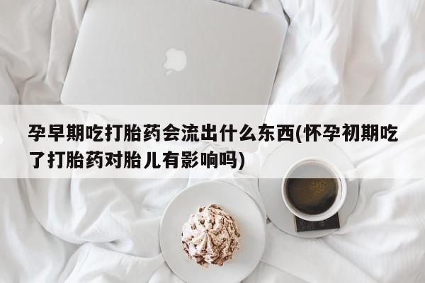 打胎药联系方式孕早期吃打胎药会流出什么东西(怀孕初期吃了打胎药对胎儿有影响吗)